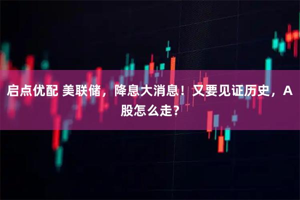 启点优配 美联储，降息大消息！又要见证历史，A股怎么走？