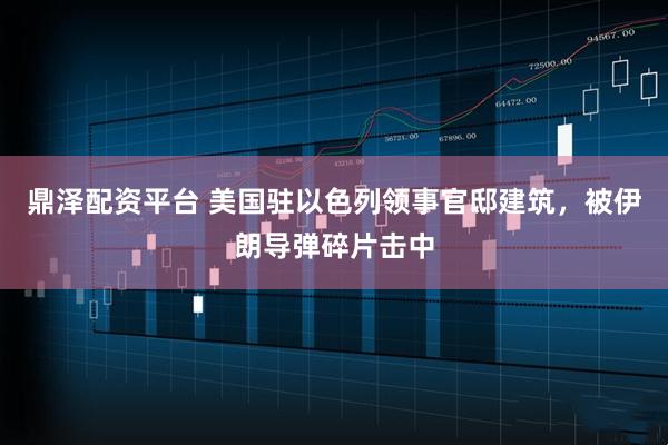 鼎泽配资平台 美国驻以色列领事官邸建筑，被伊朗导弹碎片击中
