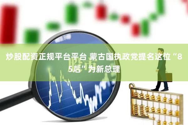 炒股配资正规平台平台 蒙古国执政党提名这位“85后”为新总理