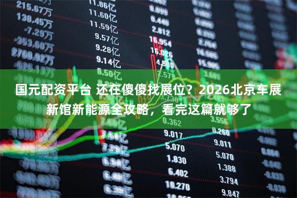 国元配资平台 还在傻傻找展位？2026北京车展新馆新能源全攻略，看完这篇就够了