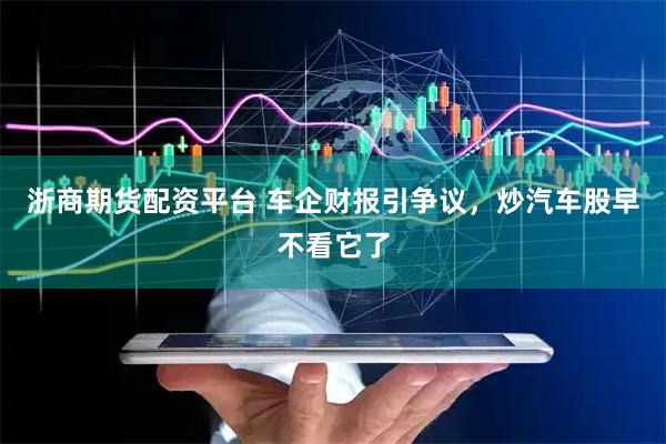 浙商期货配资平台 车企财报引争议，炒汽车股早不看它了