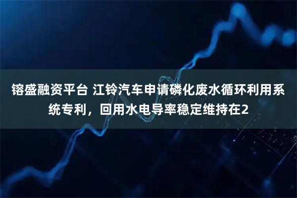 镕盛融资平台 江铃汽车申请磷化废水循环利用系统专利，回用水电导率稳定维持在2
