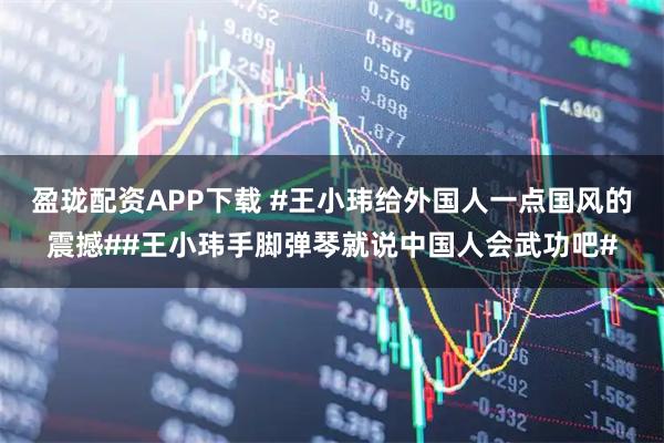 盈珑配资APP下载 #王小玮给外国人一点国风的震撼##王小玮手脚弹琴就说中国人会武功吧#