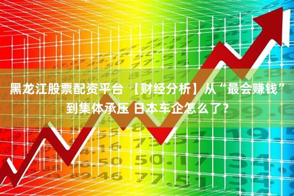 黑龙江股票配资平台 【财经分析】从“最会赚钱”到集体承压 日本车企怎么了？