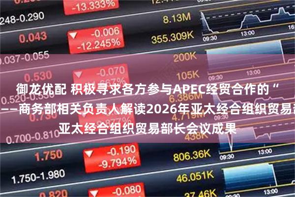 御龙优配 积极寻求各方参与APEC经贸合作的“最大公约数”——商务部相关负责人解读2026年亚太经合组织贸易部长会议成果